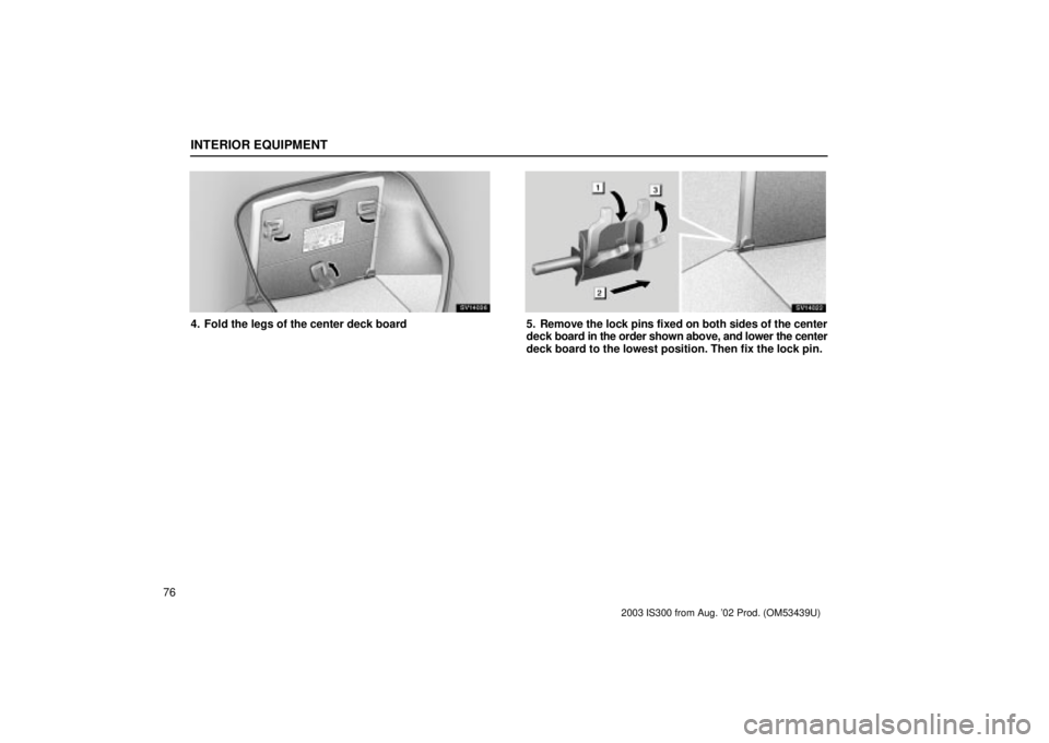 Lexus IS300 2003  Engine / LEXUS 2003 IS300 OWNERS MANUAL (OM53439U) INTERIOR EQUIPMENT
76
SV14036
4. Fold the legs of the center deck board
SV14022
5. Remove the lock pins fixed on both sides of the center
deck board in the order shown above, and lower the center
deck