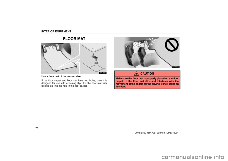 Lexus IS300 2003  Engine / LEXUS 2003 IS300 OWNERS MANUAL (OM53439U) INTERIOR EQUIPMENT
78
FLOOR MAT
SV14038
Use a floor mat of the correct size.
If the floor carpet and floor mat have two holes, then it is
designed for use with a locking clip.  Fix the floor mat with
