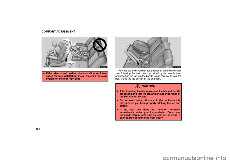 Lexus IS300 2002  Electrical Components / LEXUS 2002 IS300 SEDAN OWNERS MANUAL (OM9997X) COMFORT ADJUSTMENT
108
SJ16007
If the drivers seat position does not allow sufficient
space for safe installation, install the child restraint
system on the rear right seat.
SV16032
1. Run the lap a