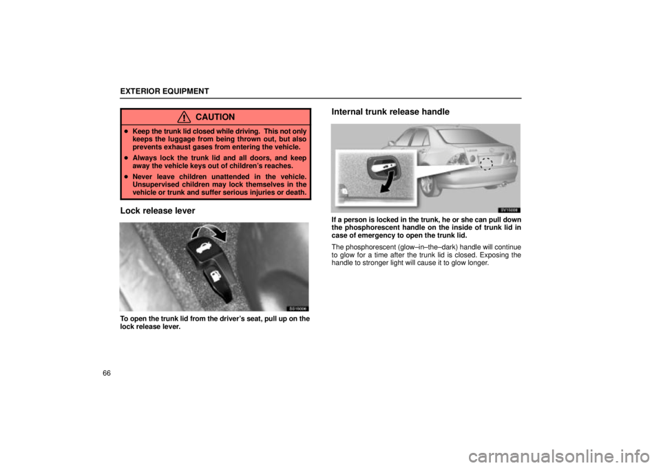 Lexus IS300 2002  Electrical Components / LEXUS 2002 IS300 SEDAN OWNERS MANUAL (OM9997X) EXTERIOR EQUIPMENT
66
CAUTION
Keep the trunk lid closed while driving.  This not only
keeps the luggage from being thrown out, but also
prevents exhaust gases from entering the vehicle.
 Always lock