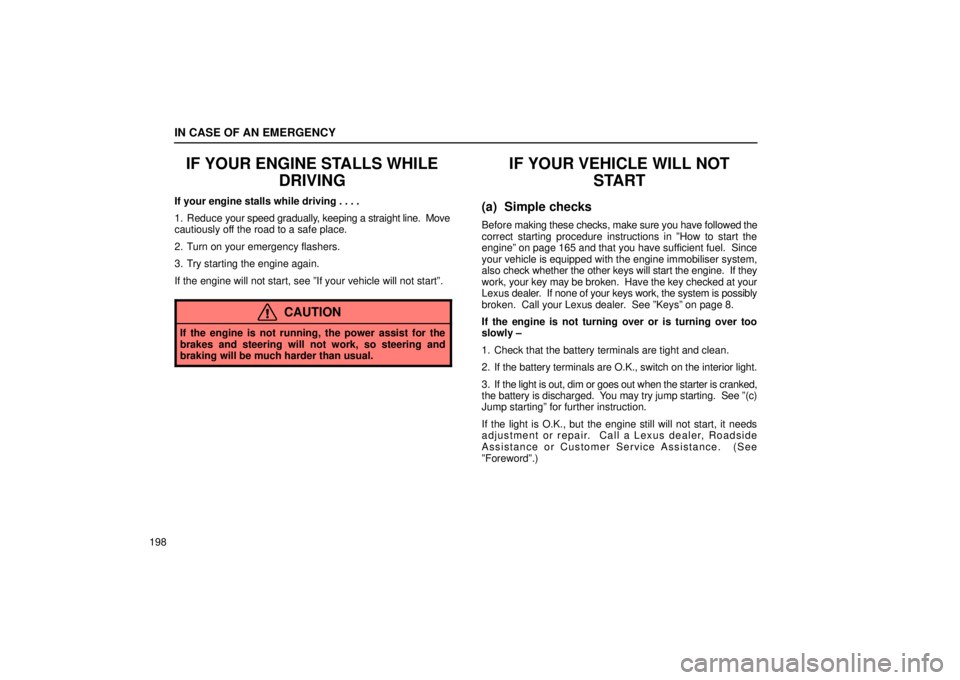 Lexus IS300 2001 Maintenance Schedule / LEXUS 2001 IS300 OWNERS MANUAL (OM53437) IN CASE OF AN EMERGENCY
198
IF YOUR ENGINE STALLS WHILEDRIVING
If your engine stalls while driving . . . .
1. Reduce your speed gradually, keeping a straight line. Move
cautiously off the road to a Lexus IS300 2001 Maintenance Schedule / LEXUS 2001 IS300 OWNERS MANUAL (OM53437) IN CASE OF AN EMERGENCY
198
IF YOUR ENGINE STALLS WHILEDRIVING
If your engine stalls while driving . . . .
1. Reduce your speed gradually, keeping a straight line. Move
cautiously off the road to a
