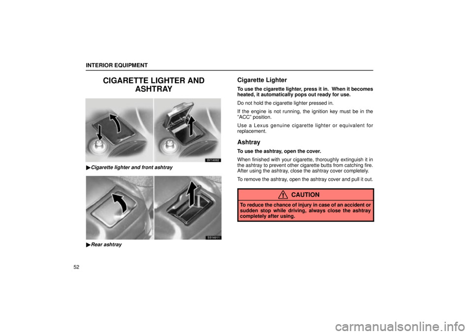 Lexus IS300 2001  Gauges, Meters And Service Reminder Indicators / LEXUS 2001 IS300 OWNERS MANUAL (OM53437) INTERIOR EQUIPMENT
52
CIGARETTE LIGHTER ANDASHTRAY
SV14002
Cigarette lighter and front ashtray
SS14011
Rear ashtray
Cigarette Lighter
To use the cigarette lighter, press it in.  When it becomes
heat