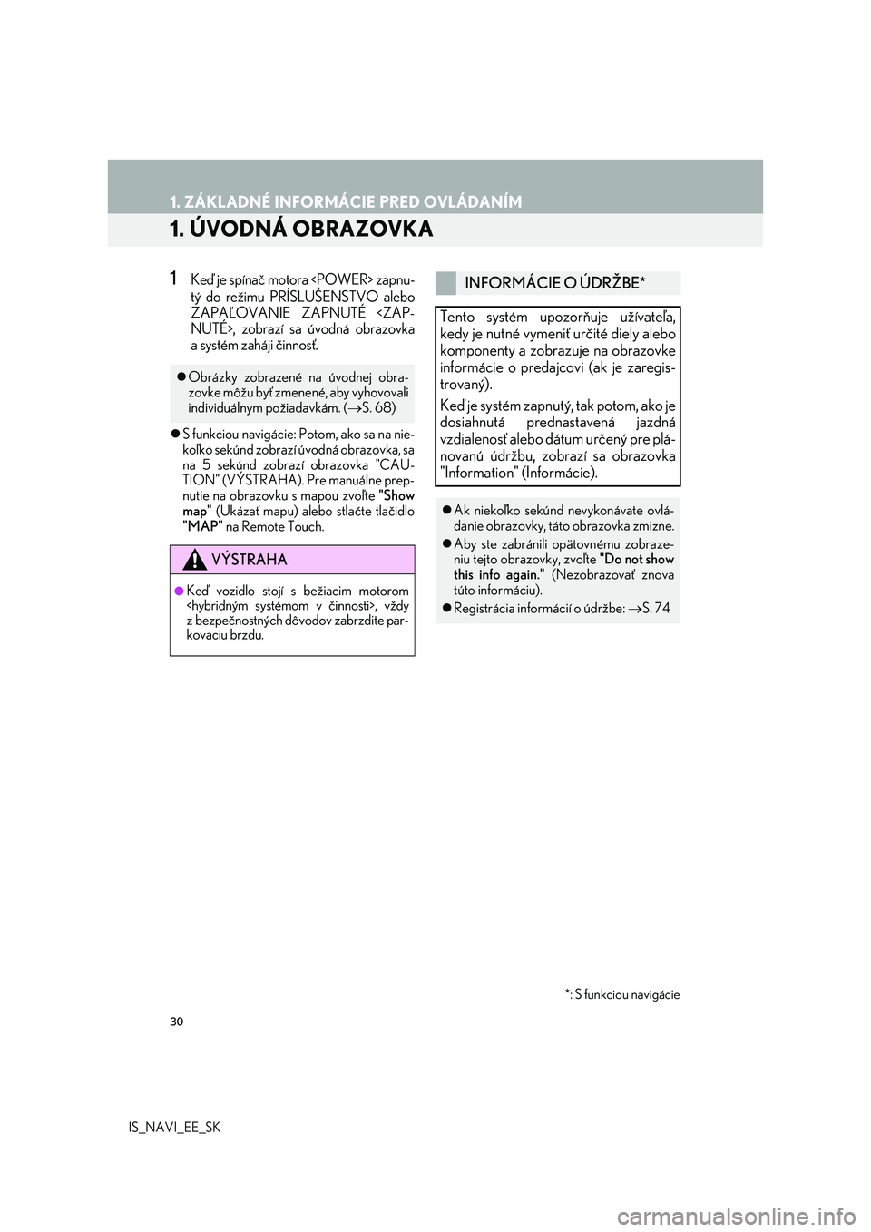 Lexus IS300h 2017  Navigácia manuálna (in Slovak) 30
IS_NAVI_EE_SK
1. ZÁKLADNÉ INFORMÁCIE PRED OVLÁDANÍM
1. ÚVODNÁ OBRAZOVKA
1Keď je spínač motora <POWER> zapnu-
tý do režimu PRÍSLUŠENSTVO alebo
ZAPAĽOVANIE ZAPNUTÉ <ZAP-
NUTÉ>, zobra