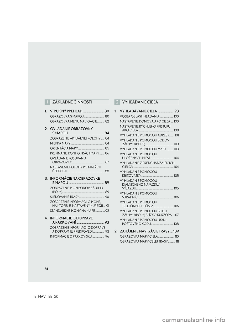 Lexus IS300h 2017  Navigácia manuálna (in Slovak) 78
IS_NAVI_EE_SK1. STRUČNÝ PREHĽAD .............................  80
OBRAZOVKA S MAPOU ..................................  80
OBRAZOVKA MENU NAVIGÁCIE ............  82
2. OVLÁDANIE OBRAZOVKY 
S M