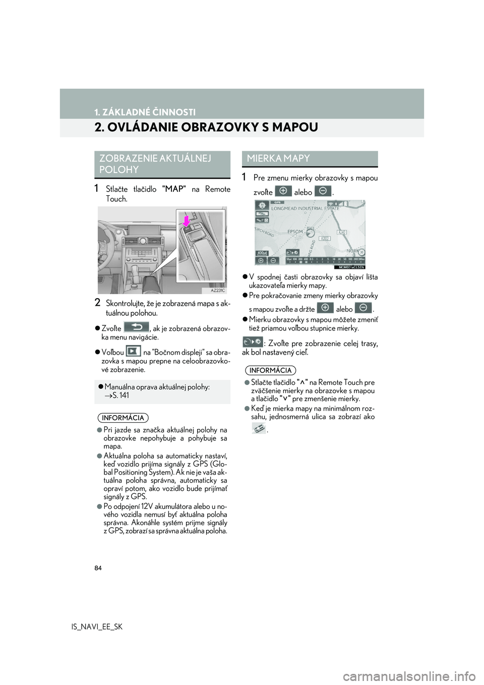 Lexus IS300h 2017  Navigácia manuálna (in Slovak) 84
1. ZÁKLADNÉ ČINNOSTI
IS_NAVI_EE_SK
2. OVLÁDANIE OBRAZOVKY S MAPOU
1Stlačte tlačidlo "MAP" na Remote 
Touch.
2Skontrolujte, že je zobrazená mapa s ak-
tuálnou polohou.
 Zvoľte  