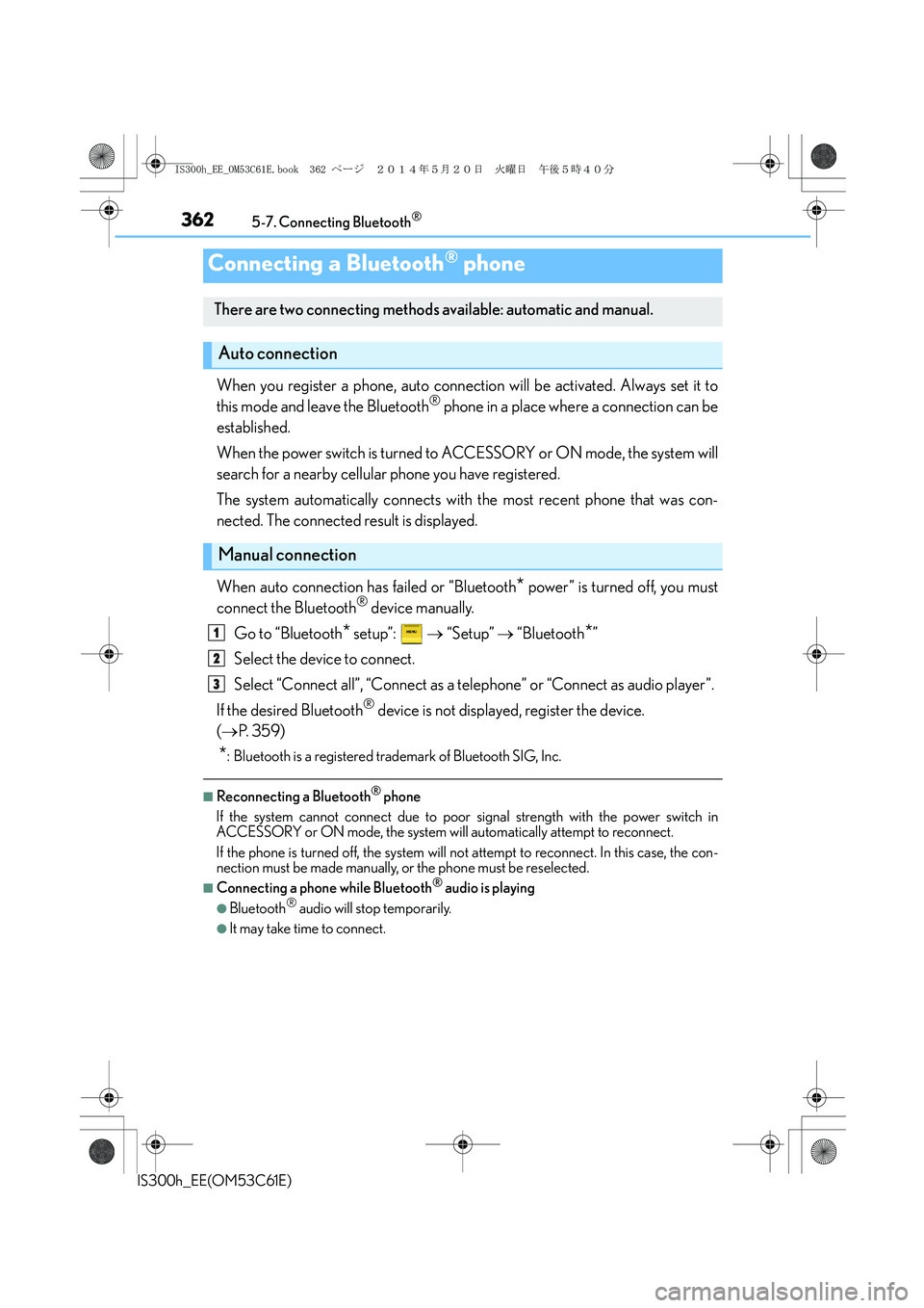 Lexus IS300h 2014 Owners Manual 3625-7. Connecting Bluetooth®
IS300h_EE(OM53C61E)
When you register a phone, auto connection will be activated. Always set it to
this mode and leave the Bluetooth® phone in a place where a connectio Lexus IS300h 2014 Owners Manual 3625-7. Connecting Bluetooth®
IS300h_EE(OM53C61E)
When you register a phone, auto connection will be activated. Always set it to
this mode and leave the Bluetooth® phone in a place where a connectio