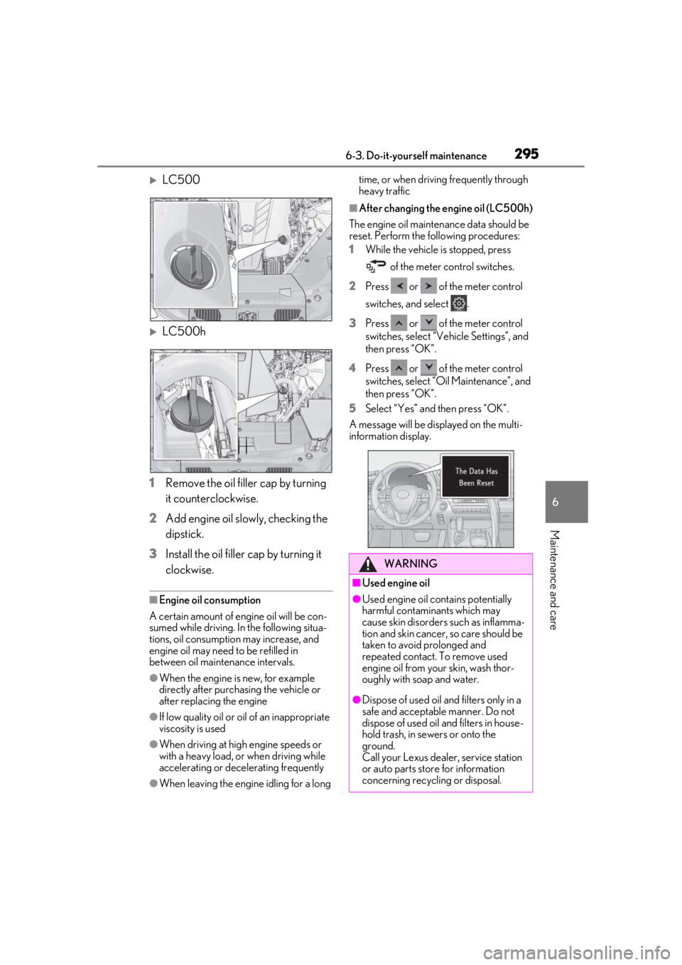 lexus LC500 2019 Owners Manual / LEXUS 2019 LC 500,LC 500H OWNERS MANUAL (OM11471U) 2956-3. Do-it-yourself maintenance
6
Maintenance and care
LC500
LC500h
1 Remove the oil filler cap by turning
it counterclockwise.
2 Add engine oil slowly, checking the
dipstick.
3 Install the lexus LC500 2019 Owners Manual / LEXUS 2019 LC 500,LC 500H OWNERS MANUAL (OM11471U) 2956-3. Do-it-yourself maintenance
6
Maintenance and care
LC500
LC500h
1 Remove the oil filler cap by turning
it counterclockwise.
2 Add engine oil slowly, checking the
dipstick.
3 Install the