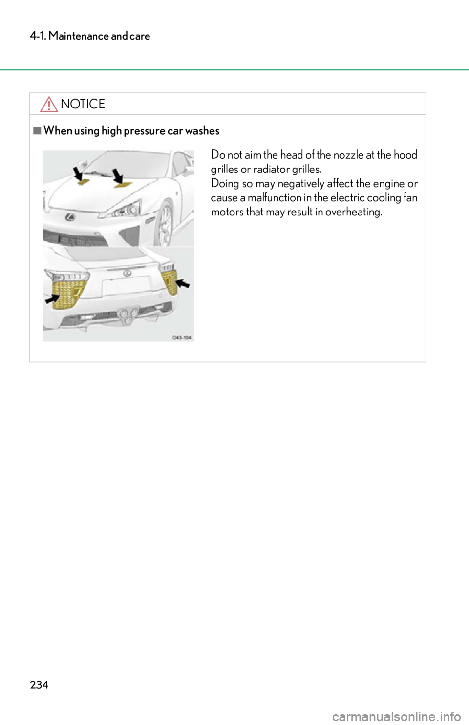 lexus LFA 2012  Technical Information / LEXUS 2012 LFA OWNERS MANUAL (OM77006U) 234
4-1. Maintenance and care
NOTICE
■When using high pressure car washes
Do not aim the head of the nozzle at the hood
grilles or radiator grilles. 
Doing so may negatively affect the engine or
cau