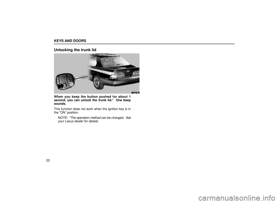 lexus LS400 1999  Comfort Adjustment / LEXUS 1999 LS400 OWNERS MANUAL (OM50514U) KEYS AND DOORS
22
Unlocking the trunk lid
11L013b
When you keep the button pushed for about 1
second, you can unlock the trunk lid.*  One beep
sounds.
This function does not work when the ignition key