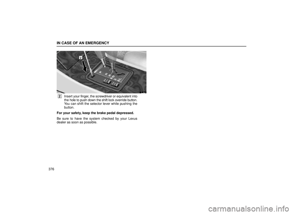 lexus LS400 1999  Comfort Adjustment / LEXUS 1999 LS400 OWNERS MANUAL (OM50514U) IN CASE OF AN EMERGENCY
376
40L026-3
 2Insert  your finger, the screwdriver or equivalent into
the hole to push down the shift lock override button.
You can shift the selector lever while pushing the
