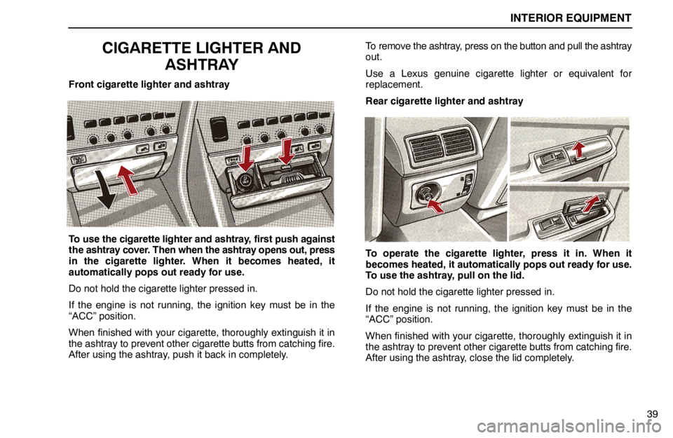 lexus LS400 1994 Theft Deterrent / 1994 LS400: INTERIOR EQUIPMENT INTERIOR EQUIPMENT
39
CIGARETTE LIGHTER AND
ASHTRAY
Front cigarette lighter and ashtray
To use the cigarette lighter and ashtray, first push against
the ashtray cover. Then when the ashtray opens out, lexus LS400 1994 Theft Deterrent / 1994 LS400: INTERIOR EQUIPMENT INTERIOR EQUIPMENT
39
CIGARETTE LIGHTER AND
ASHTRAY
Front cigarette lighter and ashtray
To use the cigarette lighter and ashtray, first push against
the ashtray cover. Then when the ashtray opens out,