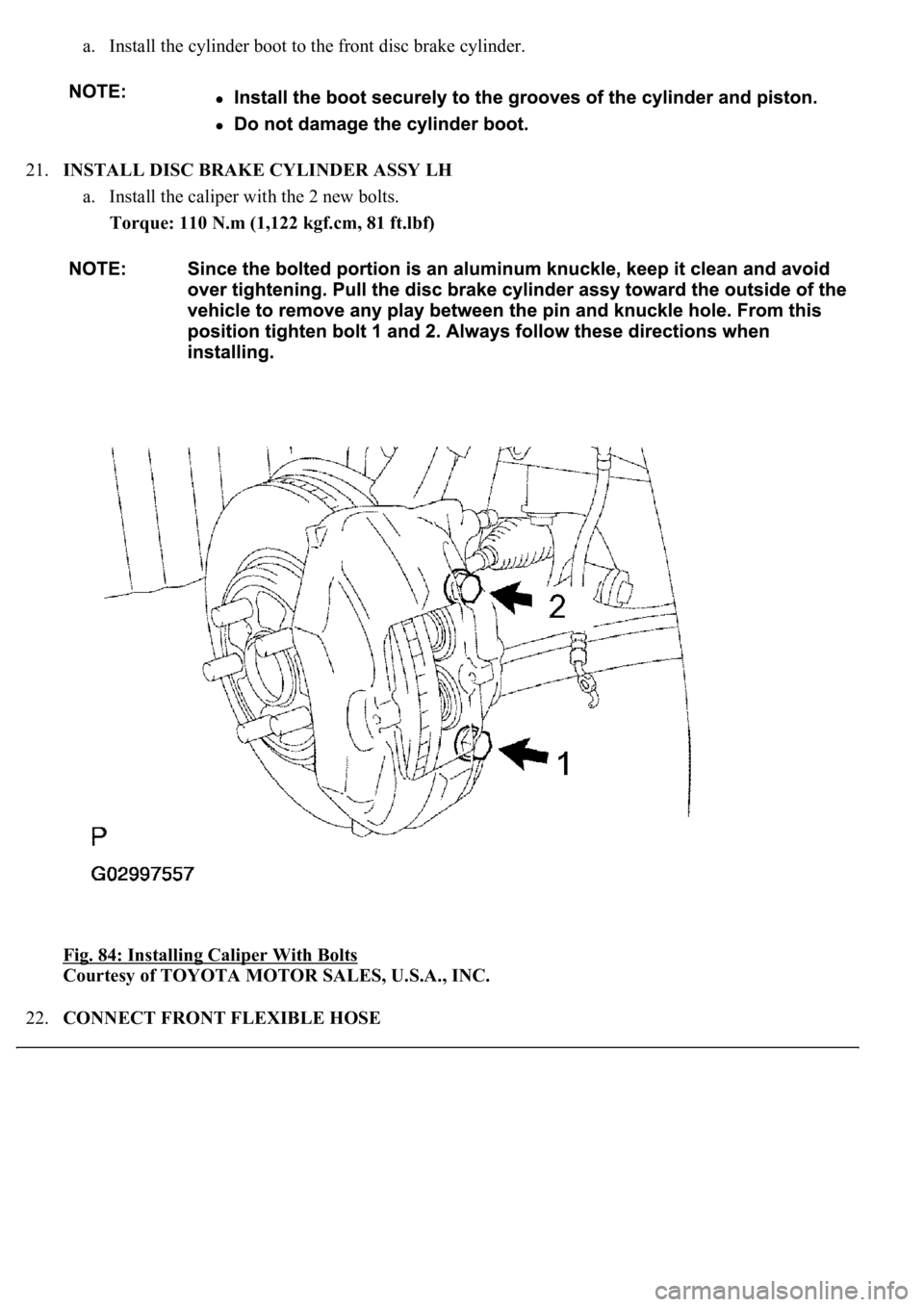 LEXUS LS430 2003  Factory Repair Manual a. Install the cylinder boot to the front disc brake cylinder.  
21.INSTALL DISC BRAKE CYLINDER ASSY LH 
a. Install the caliper with the 2 new bolts.  
Torque: 110 N.m (1,122 kgf.cm, 81 ft.lbf)  
Fig.