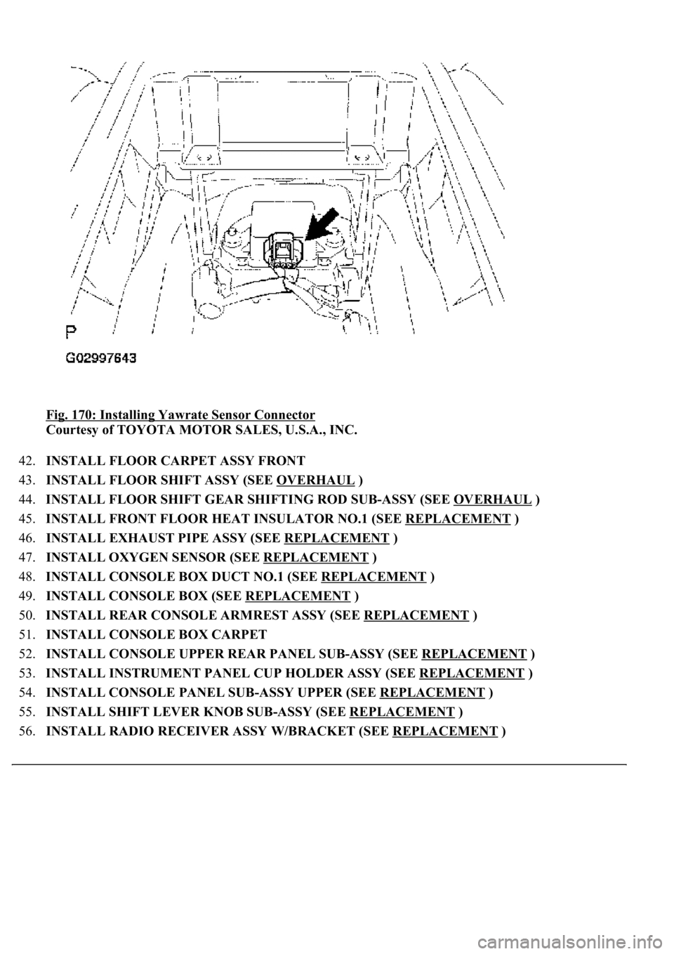 LEXUS LS430 2003  Factory Repair Manual Fig. 170: Installing Yawrate Sensor Connector 
Courtesy of TOYOTA MOTOR SALES, U.S.A., INC. 
42.INSTALL FLOOR CARPET ASSY FRONT  
43.INSTALL FLOOR SHIFT ASSY (SEE OVERHAUL
 )  
44.INSTALL FLOOR SHIFT 