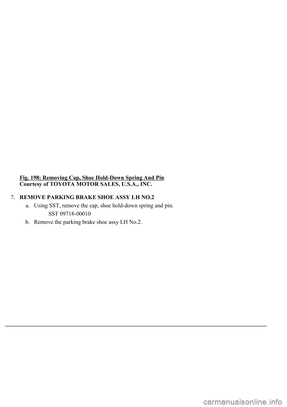 LEXUS LS430 2003  Factory Repair Manual Fig. 198: Removing Cap, Shoe Hold-Down Spring And Pin 
Courtesy of TOYOTA MOTOR SALES, U.S.A., INC. 
7.REMOVE PARKING BRAKE SHOE ASSY LH NO.2 
a. Using SST, remove the cap, shoe hold-down spring and p