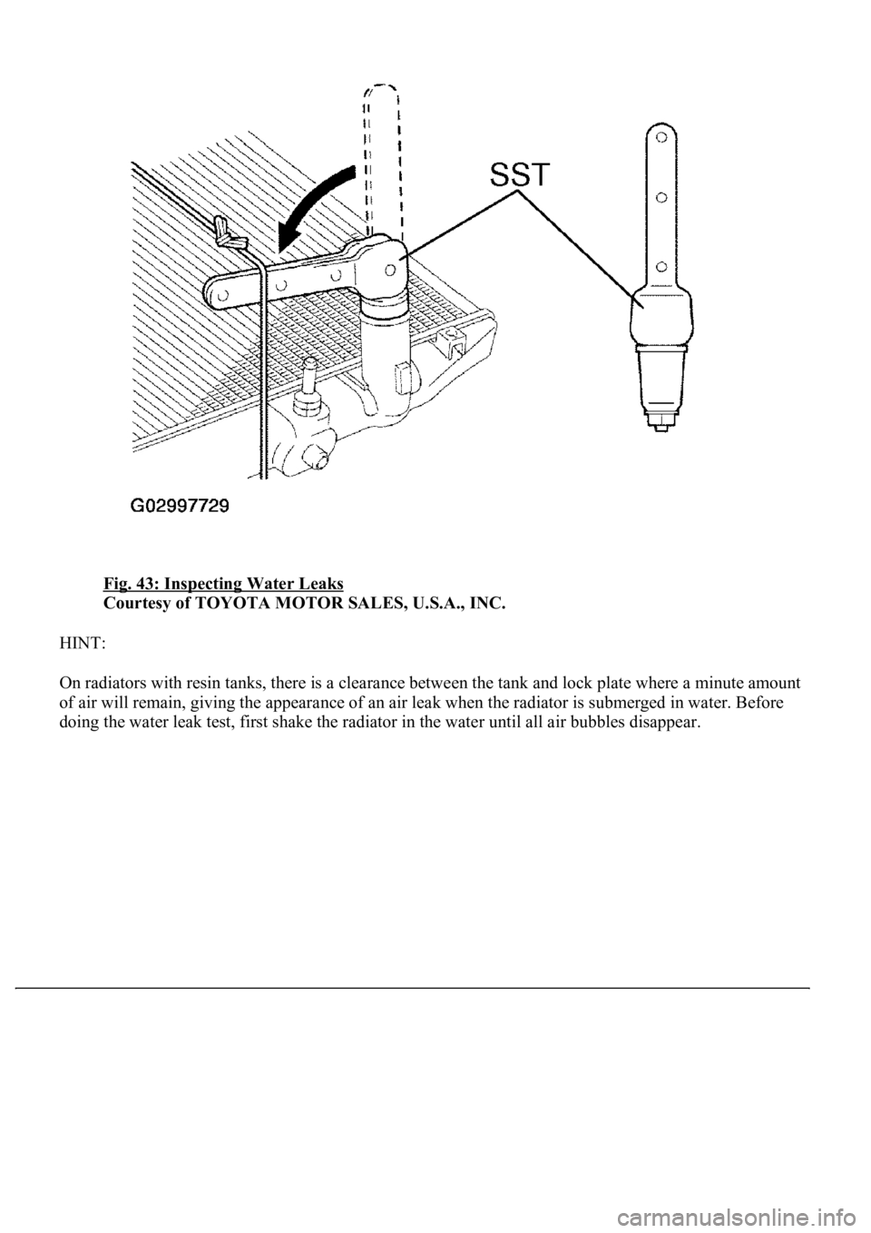 LEXUS LS430 2003  Factory Repair Manual Fig. 43: Inspecting Water Leaks 
Courtesy of TOYOTA MOTOR SALES, U.S.A., INC. 
HINT: 
On radiators with resin tanks, there is a clearance between the tank and lock plate where a minute amount 
of air 