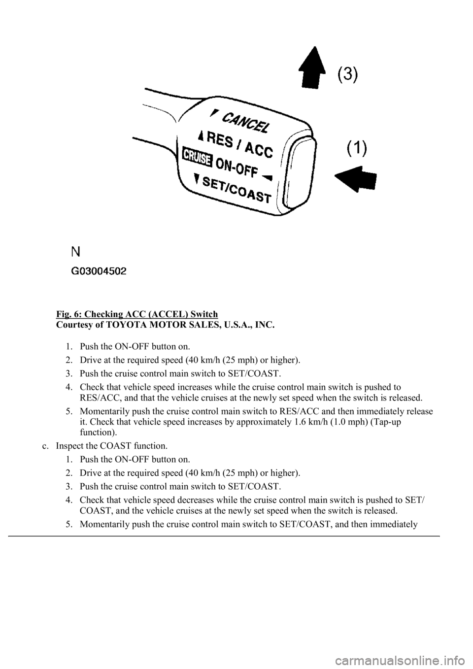 LEXUS LS430 2003  Factory Repair Manual Fig. 6: Checking ACC (ACCEL) Switch 
Courtesy of TOYOTA MOTOR SALES, U.S.A., INC. 
1. Push the ON-OFF button on.  
2. Drive at the required speed (40 km/h (25 mph) or higher).  
3. Push the cruise con