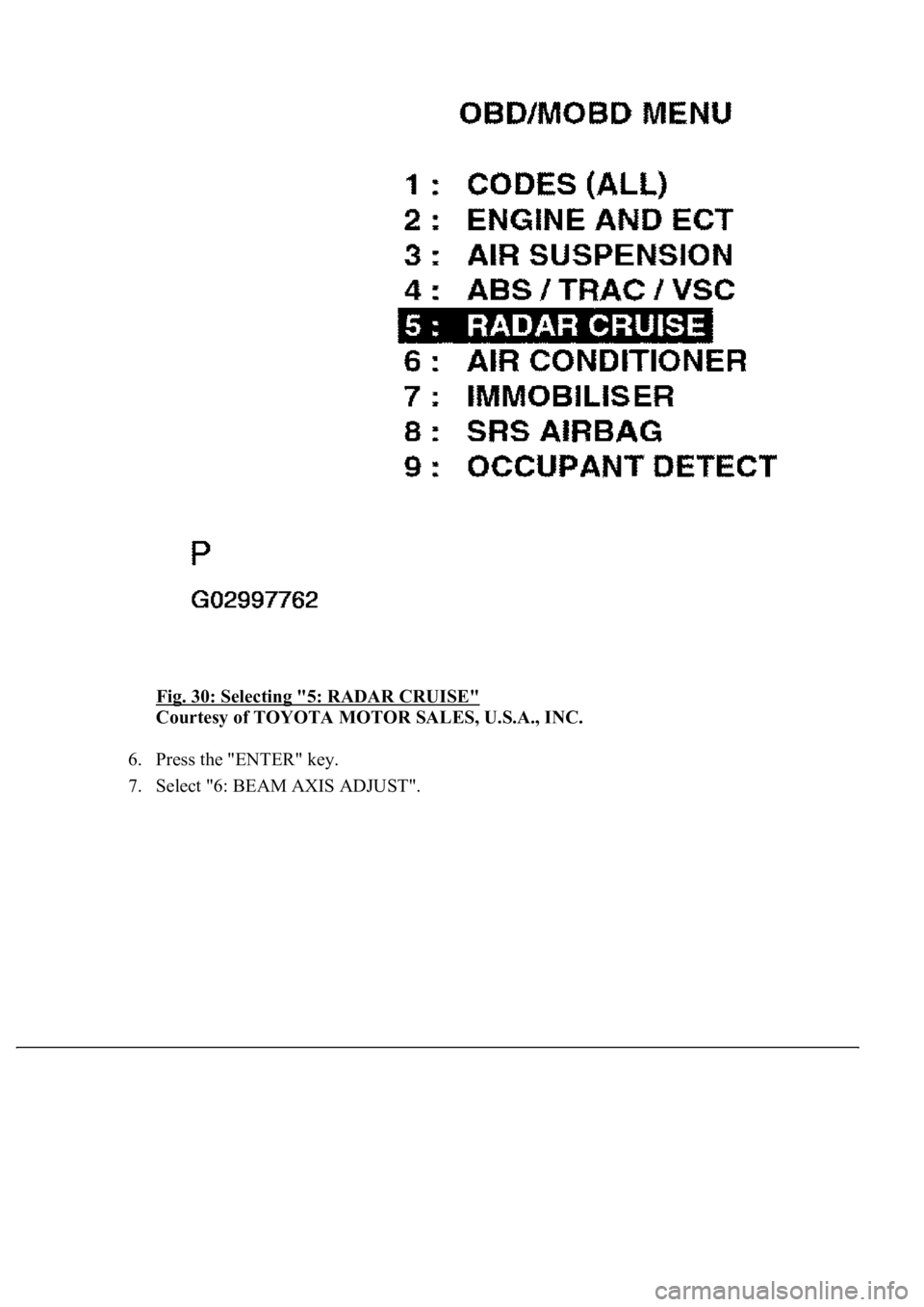 LEXUS LS430 2003  Factory Repair Manual Fig. 30: Selecting "5: RADAR CRUISE" 
Courtesy of TOYOTA MOTOR SALES, U.S.A., INC. 
6. Press the "ENTER" key.  
7. Select "6: BEAM AXIS ADJUST".  