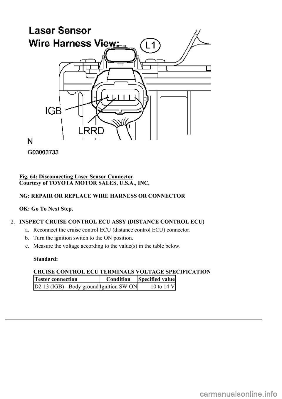 LEXUS LS430 2003  Factory Repair Manual Fig. 64: Disconnecting Laser Sensor Connector 
Courtesy of TOYOTA MOTOR SALES, U.S.A., INC. 
NG: REPAIR OR REPLACE WIRE HARNESS OR CONNECTOR  
OK: Go To Next Step.  
2.INSPECT CRUISE CONTROL ECU ASSY 