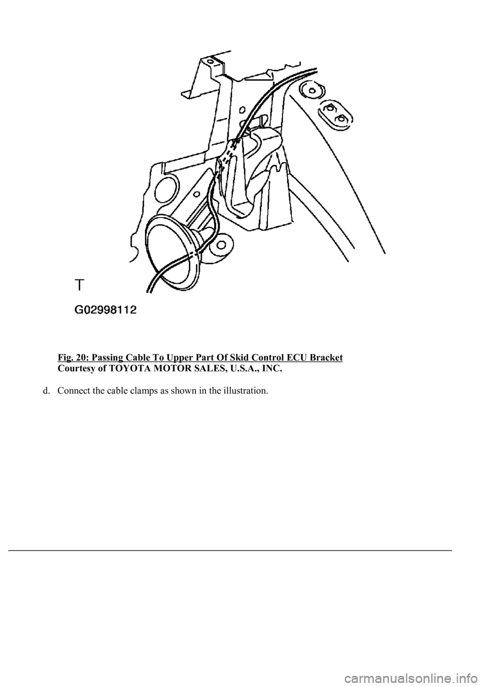 LEXUS LS430 2003  Factory Repair Manual Fig. 20: Passing Cable To Upper Part Of Skid Control ECU Bracket 
Courtesy of TOYOTA MOTOR SALES, U.S.A., INC. 
d. Connect the cable clamps as shown in the illustration.  