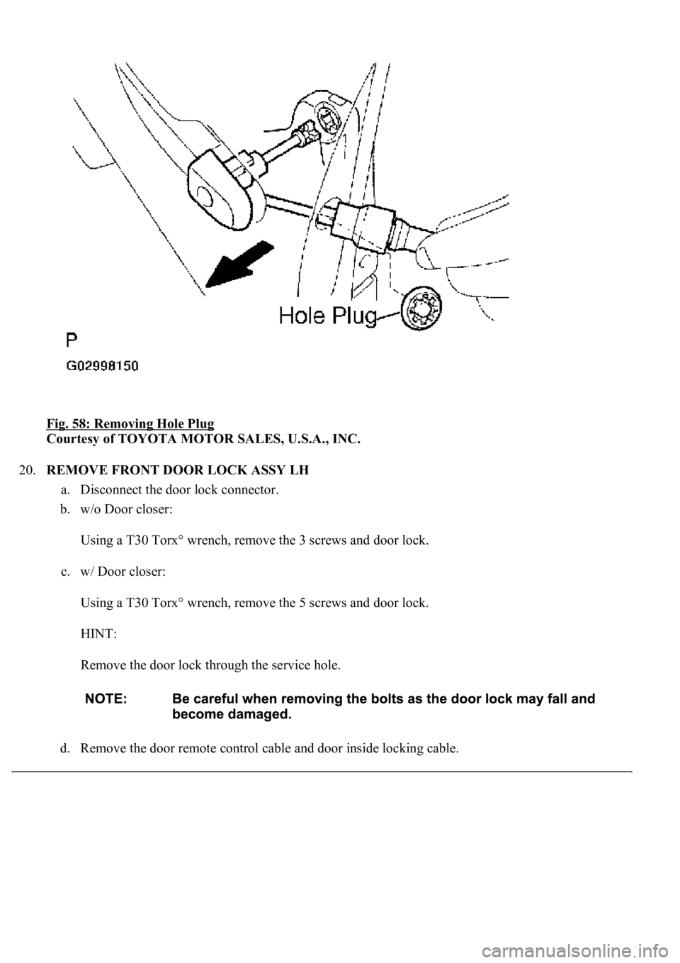 LEXUS LS430 2003  Factory Repair Manual Fig. 58: Removing Hole Plug 
Courtesy of TOYOTA MOTOR SALES, U.S.A., INC. 
20.REMOVE FRONT DOOR LOCK ASSY LH 
a. Disconnect the door lock connector.  
b. w/o Door closer: 
Using a T30 Torx° wrench, r