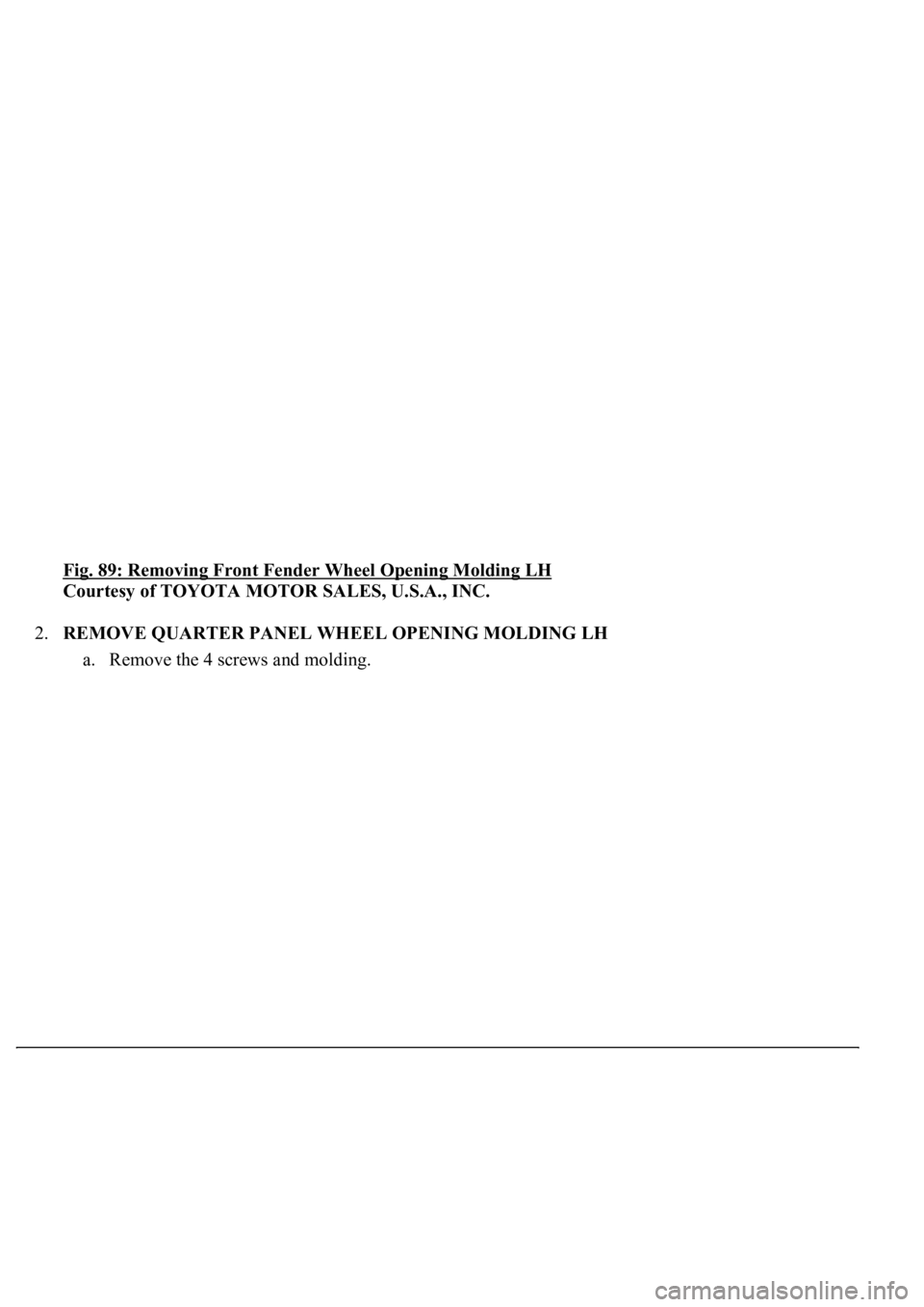 LEXUS LS430 2003  Factory Repair Manual Fig. 89: Removing Front Fender Wheel Opening Molding LH 
Courtesy of TOYOTA MOTOR SALES, U.S.A., INC. 
2.REMOVE QUARTER PANEL WHEEL OPENING MOLDING LH 
a. Remove the 4 screws and molding.  