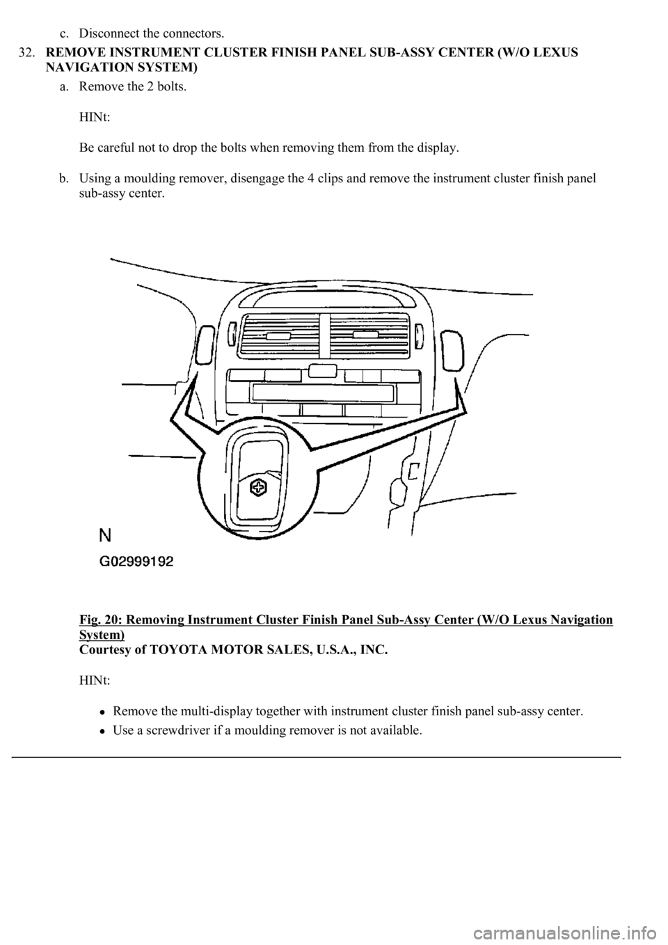 LEXUS LS430 2003  Factory Repair Manual c. Disconnect the connectors.  
32.REMOVE INSTRUMENT CLUSTER FINISH PANEL SUB-ASSY CENTER (W/O LEXUS 
NAVIGATION SYSTEM) 
a. Remove the 2 bolts. 
HINt: 
Be careful not to drop the bolts when removing 