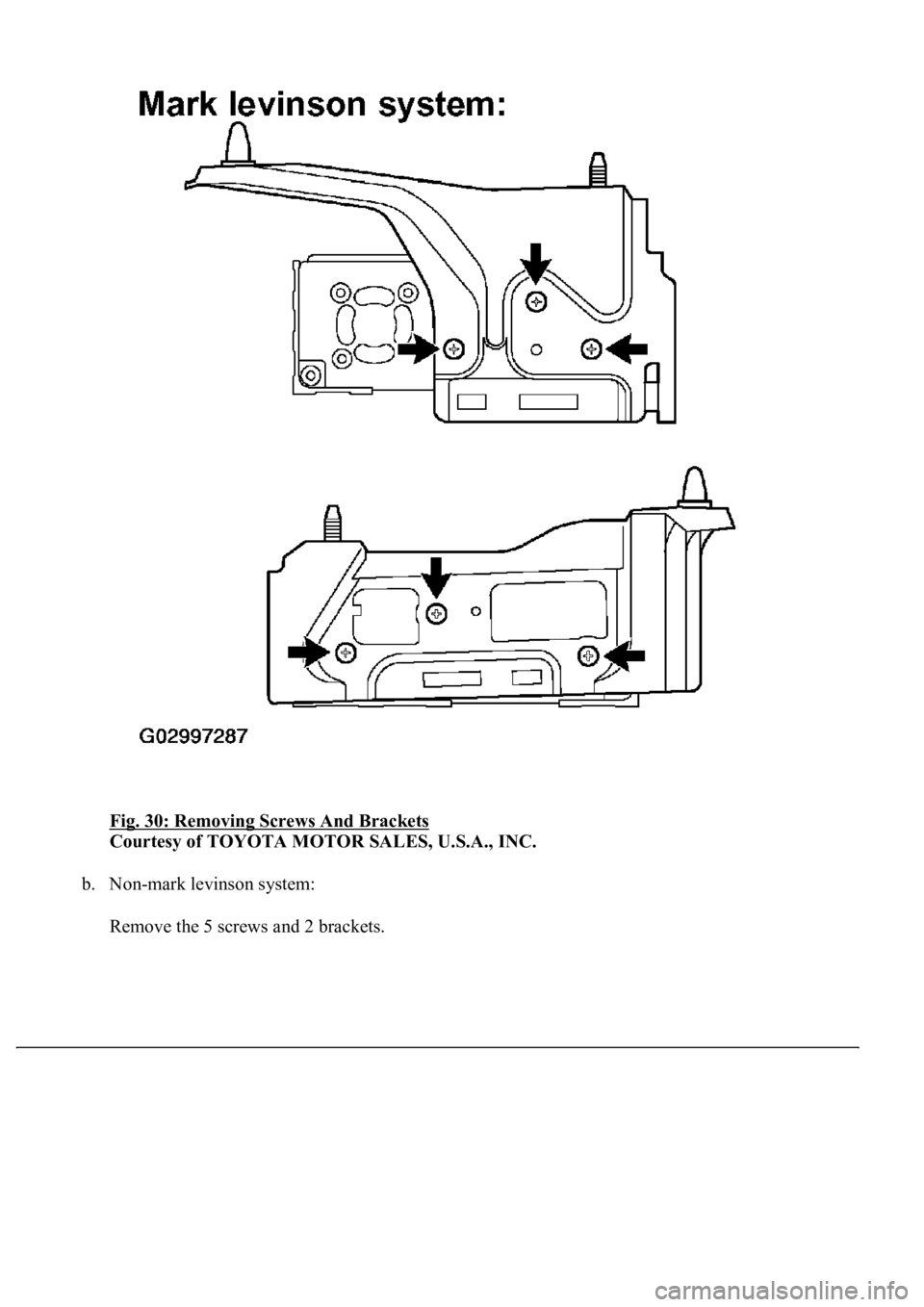 LEXUS LS430 2003  Factory Repair Manual Fig. 30: Removing Screws And Brackets 
Courtesy of TOYOTA MOTOR SALES, U.S.A., INC. 
b. Non-mark levinson system: 
Remove the 5 screws and 2 brackets. 