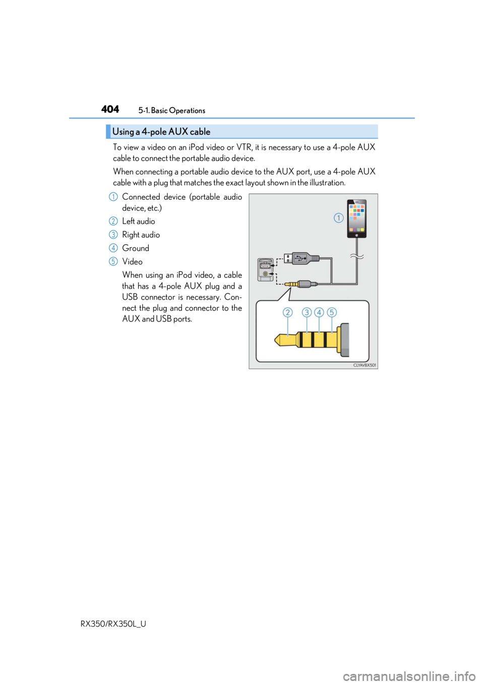 LEXUS RX450H 2020  Owners Manual 4045-1. Basic Operations
RX350/RX350L_U
To view a video on an iPod video or VTR, it is necessary to use a 4-pole AUX
cable to connect the portable audio device.
When connecting a portable audio devi c