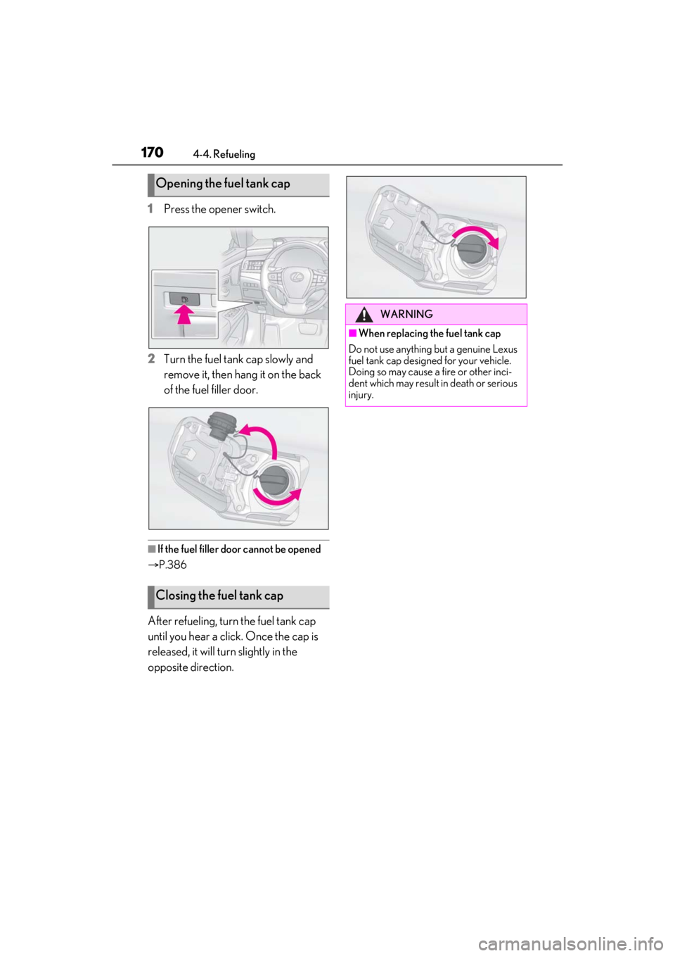 LEXUS ES350 2021  Owners Manual 1704-4. Refueling
1Press the opener switch.
2 Turn the fuel tank cap slowly and 
remove it, then hang it on the back 
of the fuel filler door.
■If the fuel filler door cannot be opened
 P.386
Aft