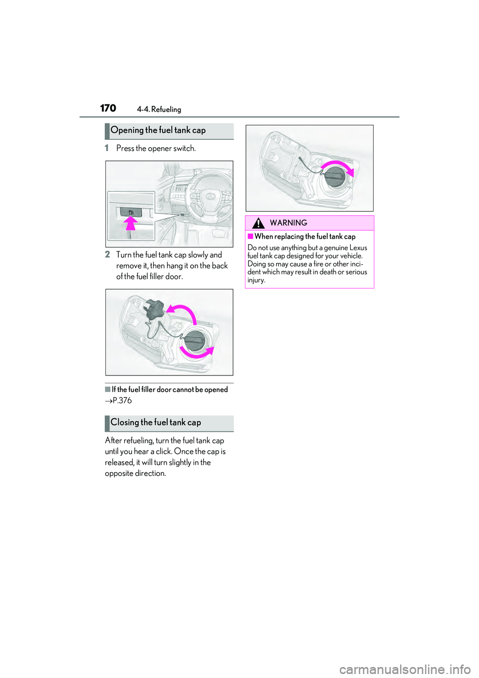 LEXUS ES350 2022  Owners Manual 1704-4. Refueling
1Press the opener switch.
2 Turn the fuel tank cap slowly and 
remove it, then hang it on the back 
of the fuel filler door.
■If the fuel filler door cannot be opened
 P.376
Aft