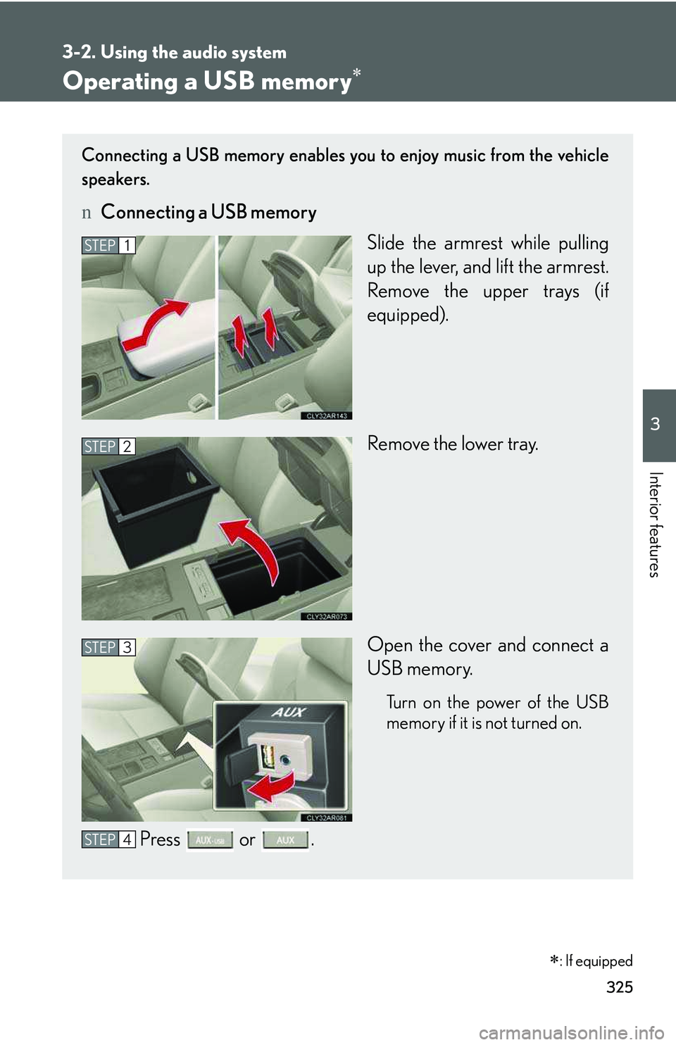LEXUS RX350 2011  Owners Manual 325
3-2. Using the audio system
3

Interior features
Operating a USB memory�∗
Connecting a USB memory enables you to enjoy music from the vehicle
speakers.
nConnecting a USB memory
Slide the armrest