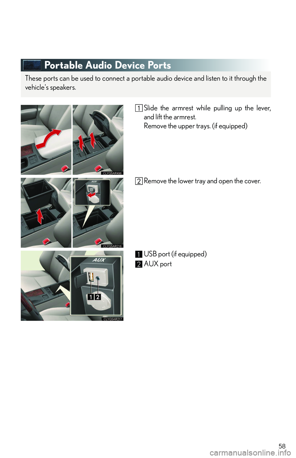 LEXUS RX350 2011  Owners Manual 58
Portable Audio Device Ports
Slide the armrest while pulling up the lever,
and lift the armrest. 
Remove the upper trays. (if equipped)
Remove the lower tray and open the cover.
USB port (if equippe