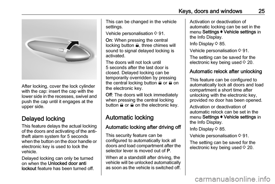 OPEL AMPERA E 2018.5 Manual user Keys, doors and windows25
After locking, cover the lock cylinder
with the cap: insert the cap with the
lower side in the recesses, swivel and
push the cap until it engages at the
upper side.
Delayed l OPEL AMPERA E 2018.5 Manual user Keys, doors and windows25
After locking, cover the lock cylinder
with the cap: insert the cap with the
lower side in the recesses, swivel and
push the cap until it engages at the
upper side.
Delayed l