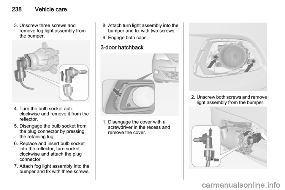 OPEL ASTRA J 2014  Manual user 238Vehicle care
3. Unscrew three screws andremove fog light assembly from
the bumper.
4. Turn the bulb socket anti- clockwise and remove it from the
reflector.
5. Disengage the bulb socket from the pl
