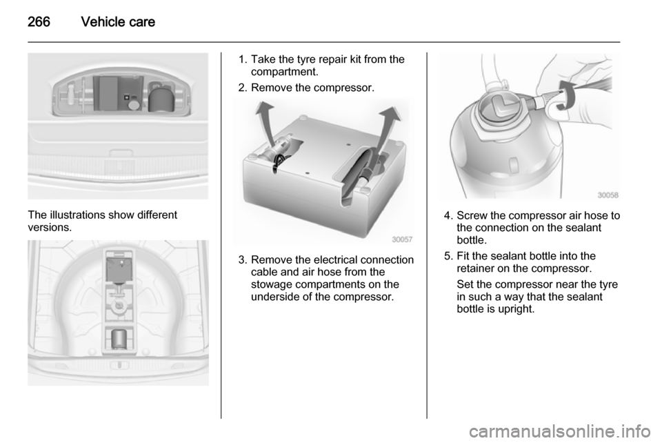 OPEL ASTRA J 2014  Manual user 266Vehicle care
The illustrations show different
versions.
1. Take the tyre repair kit from the compartment.
2. Remove the compressor.
3. Remove the electrical connection cable and air hose from the
s