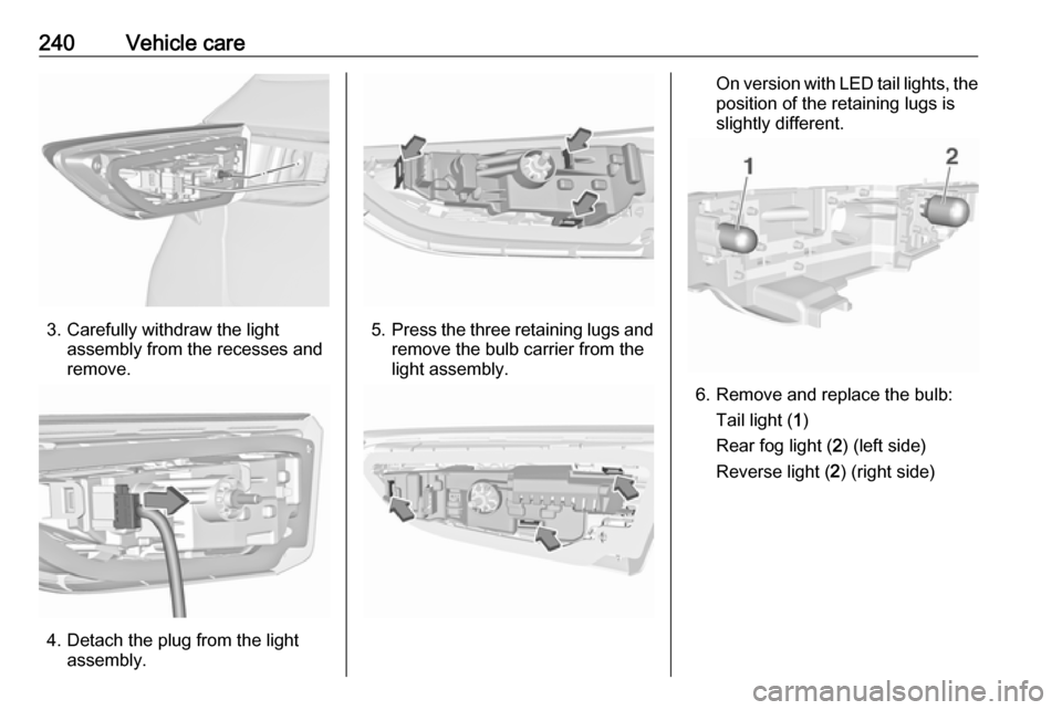 OPEL ASTRA K 2018  Manual user 240Vehicle care
3. Carefully withdraw the lightassembly from the recesses and
remove.
4. Detach the plug from the light assembly.
5.Press the three retaining lugs and
remove the bulb carrier from the
