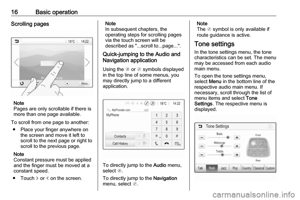 OPEL CORSA E 2017.5 Infotainment system 16Basic operationScrolling pages
Note
Pages are only scrollable if there is
more than one page available.
To scroll from one page to another: ● Place your finger anywhere on the screen and move it l OPEL CORSA E 2017.5 Infotainment system 16Basic operationScrolling pages
Note
Pages are only scrollable if there is
more than one page available.
To scroll from one page to another: ● Place your finger anywhere on the screen and move it l