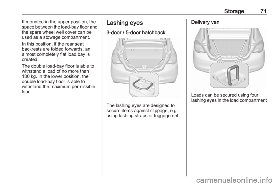 OPEL CORSA E 2018.5  Manual user Storage71If mounted in the upper position, the
space between the load-bay floor and
the spare wheel well cover can be
used as a stowage compartment.
In this position, if the rear seat
backrests are fo