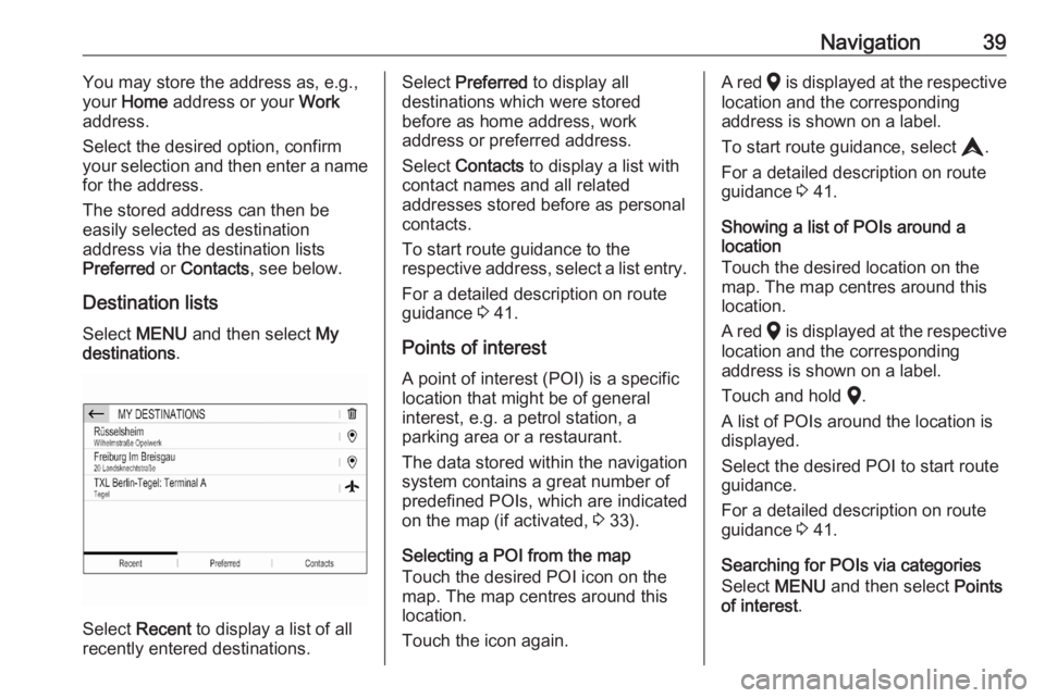 OPEL CORSA F 2020  Infotainment system Navigation39You may store the address as, e.g.,
your  Home  address or your  Work
address.
Select the desired option, confirm
your selection and then enter a name
for the address.
The stored address c