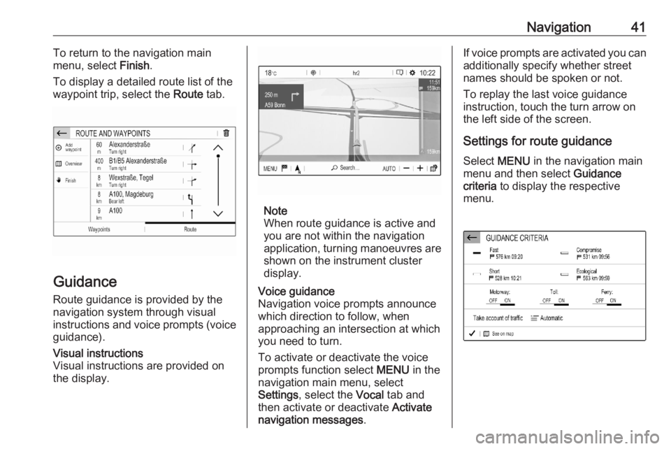 OPEL CORSA F 2020  Infotainment system Navigation41To return to the navigation main
menu, select  Finish.
To display a detailed route list of the
waypoint trip, select the  Route tab.
Guidance
Route guidance is provided by the
navigation s