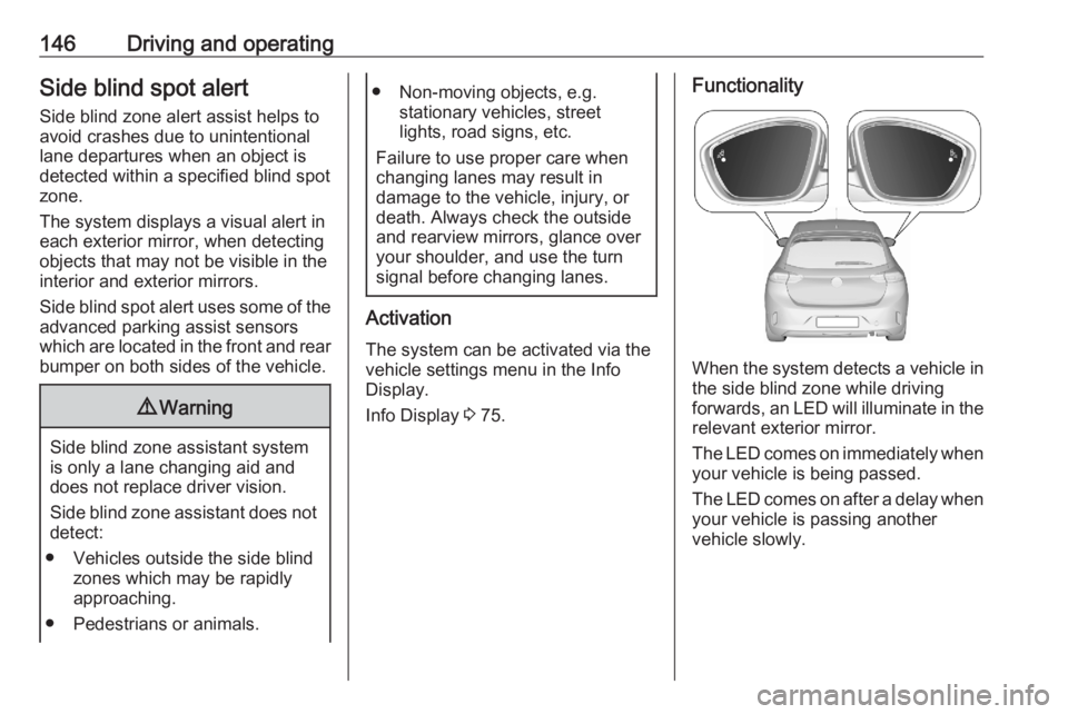 OPEL CORSA F 2020  Manual user 146Driving and operatingSide blind spot alertSide blind zone alert assist helps to
avoid crashes due to unintentional
lane departures when an object is
detected within a specified blind spot zone.
The