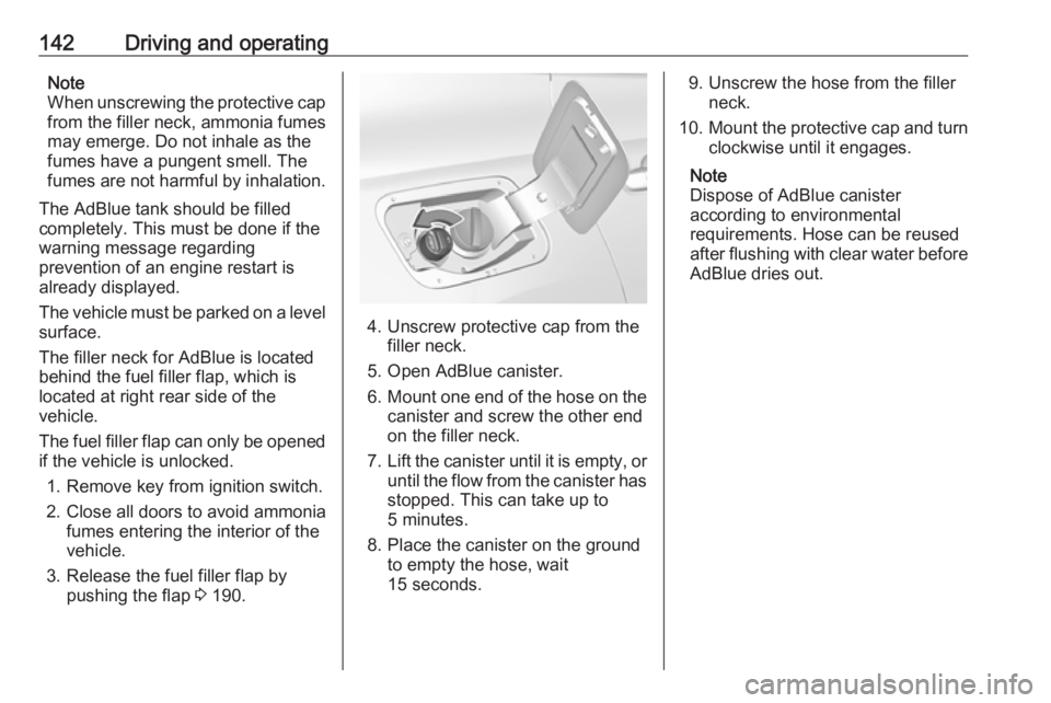 OPEL GRANDLAND X 2019.75 Owners Manual 142Driving and operatingNote
When unscrewing the protective cap from the filler neck, ammonia fumes
may emerge. Do not inhale as the
fumes have a pungent smell. The
fumes are not harmful by inhalation OPEL GRANDLAND X 2019.75 Owners Manual 142Driving and operatingNote
When unscrewing the protective cap from the filler neck, ammonia fumes
may emerge. Do not inhale as the
fumes have a pungent smell. The
fumes are not harmful by inhalation