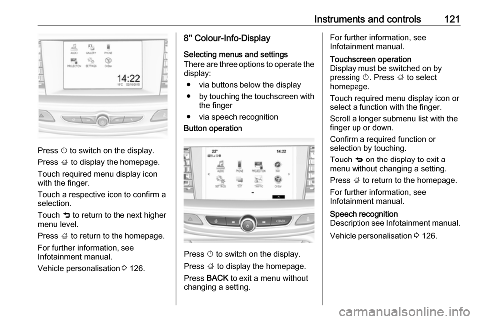 OPEL INSIGNIA BREAK 2018 Manual user Instruments and controls121
Press X to switch on the display.
Press ; to display the homepage.
Touch required menu display icon
with the finger.
Touch a respective icon to confirm a
selection.
Touch OPEL INSIGNIA BREAK 2018 Manual user Instruments and controls121
Press X to switch on the display.
Press ; to display the homepage.
Touch required menu display icon
with the finger.
Touch a respective icon to confirm a
selection.
Touch