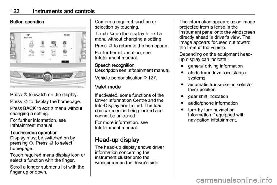 OPEL INSIGNIA BREAK 2018.5  Manual user 122Instruments and controlsButton operation
Press X to switch on the display.
Press  ; to display the homepage.
Press  BACK to exit a menu without
changing a setting.
For further information, see
Info
