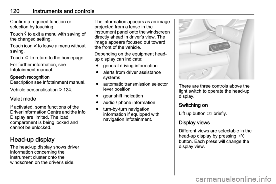 OPEL INSIGNIA BREAK 2019.5  Manual user 120Instruments and controlsConfirm a required function or
selection by touching.
Touch  O to exit a menu with saving of
the changed setting.
Touch icon  & to leave a menu without
saving.
Touch  ; to r