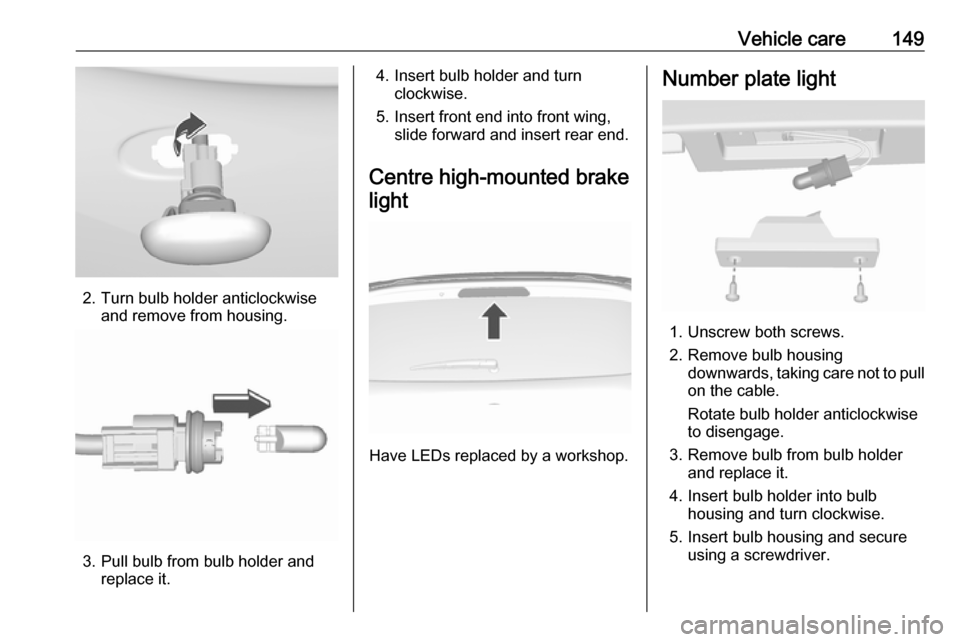 OPEL KARL 2018  Manual user Vehicle care149
2. Turn bulb holder anticlockwiseand remove from housing.
3. Pull bulb from bulb holder andreplace it.
4. Insert bulb holder and turnclockwise.
5. Insert front end into front wing, sli