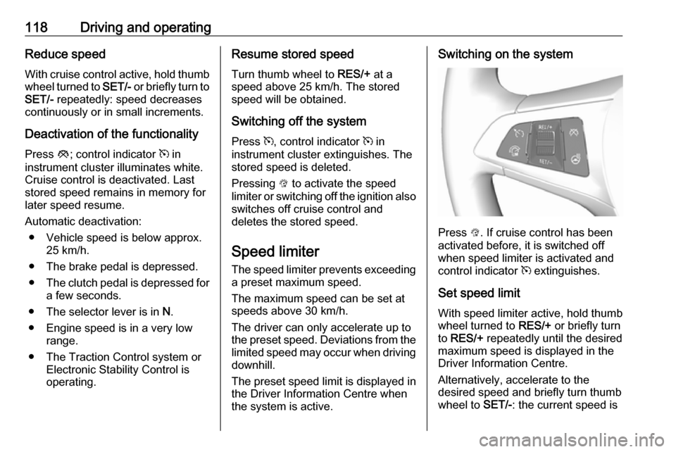 OPEL KARL 2019  Manual user 118Driving and operatingReduce speed
With cruise control active, hold thumb
wheel turned to  SET/- or briefly turn to
SET/-  repeatedly: speed decreases
continuously or in small increments.
Deactivati
