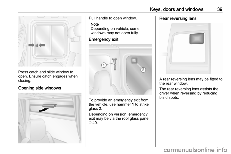 OPEL MOVANO_B 2017  Manual user Keys, doors and windows39
Press catch and slide window to
open. Ensure catch engages when
closing.
Opening side windows
Pull handle to open window. Note
Depending on vehicle, some
windows may not open