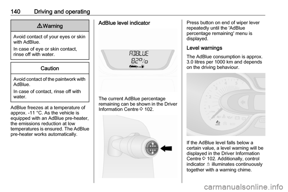 OPEL VIVARO B 2017.5  Manual user 140Driving and operating9Warning
Avoid contact of your eyes or skin
with AdBlue.
In case of eye or skin contact,
rinse off with water.
Caution
Avoid contact of the paintwork with AdBlue.
In case of co