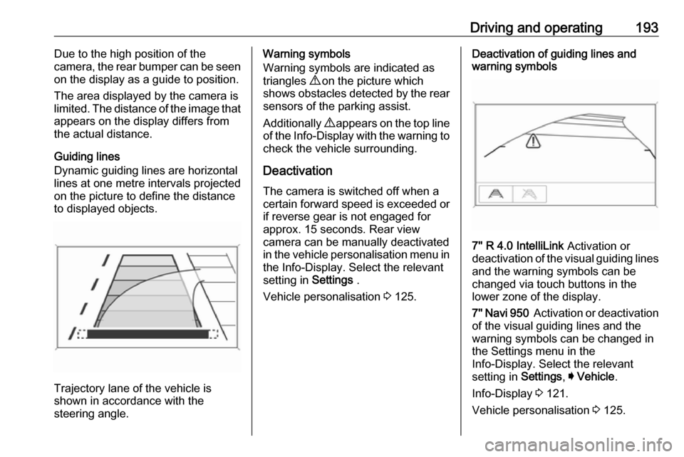 OPEL ZAFIRA C 2017.25  Manual user Driving and operating193Due to the high position of the
camera, the rear bumper can be seen
on the display as a guide to position.
The area displayed by the camera is
limited. The distance of the imag